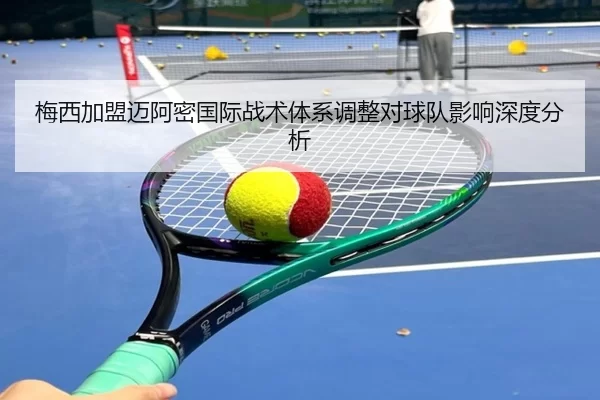 梅西加盟迈阿密国际战术体系调整对球队影响深度分析