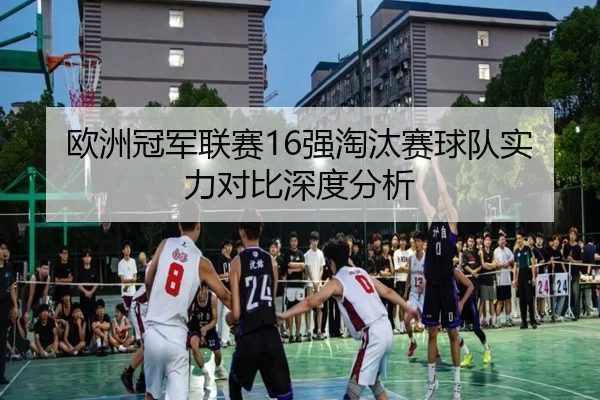 欧洲冠军联赛16强淘汰赛球队实力对比深度分析