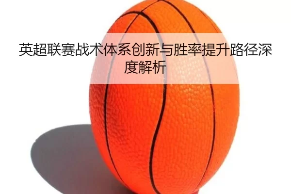 英超联赛战术体系创新与胜率提升路径深度解析